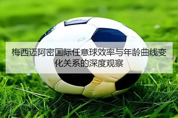 梅西迈阿密国际任意球效率与年龄曲线变化关系的深度观察