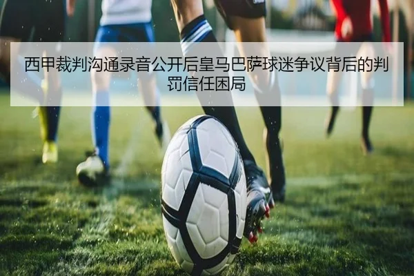 西甲裁判沟通录音公开后皇马巴萨球迷争议背后的判罚信任困局