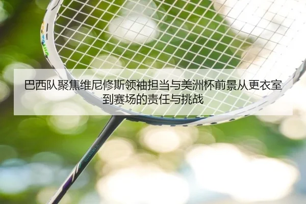 巴西队聚焦维尼修斯领袖担当与美洲杯前景从更衣室到赛场的责任与挑战 | kaiyun