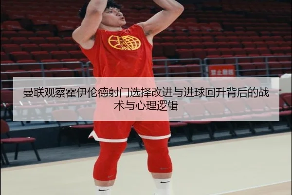 曼联观察霍伊伦德射门选择改进与进球回升背后的战术与心理逻辑