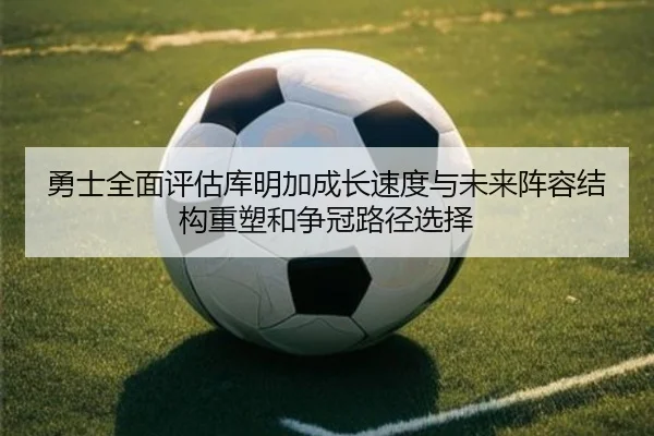 勇士全面评估库明加成长速度与未来阵容结构重塑和争冠路径选择