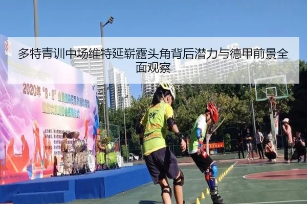 多特青训中场维特延崭露头角背后潜力与德甲前景全面观察
