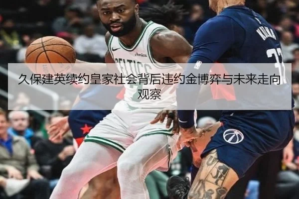 久保建英续约皇家社会背后违约金博弈与未来走向观察
