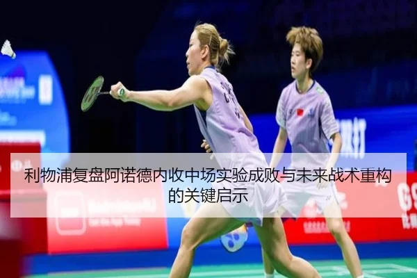 利物浦复盘阿诺德内收中场实验成败与未来战术重构的关键启示