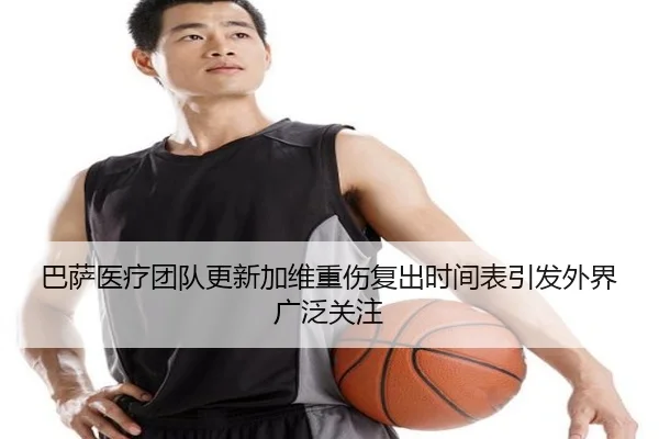 巴萨医疗团队更新加维重伤复出时间表引发外界广泛关注