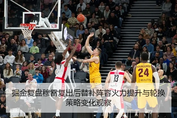 掘金复盘穆雷复出后替补阵容火力提升与轮换策略变化观察