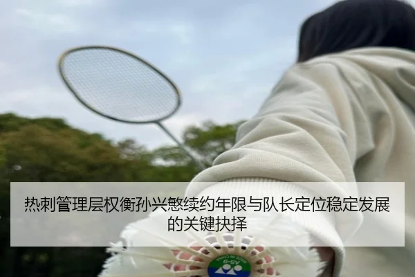 热刺管理层权衡孙兴慜续约年限与队长定位稳定发展的关键抉择