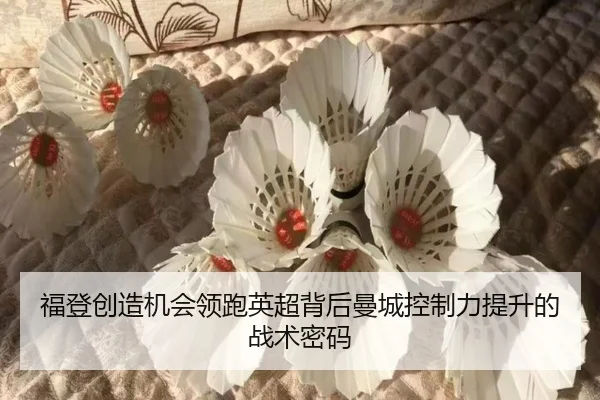 福登创造机会领跑英超背后曼城控制力提升的战术密码