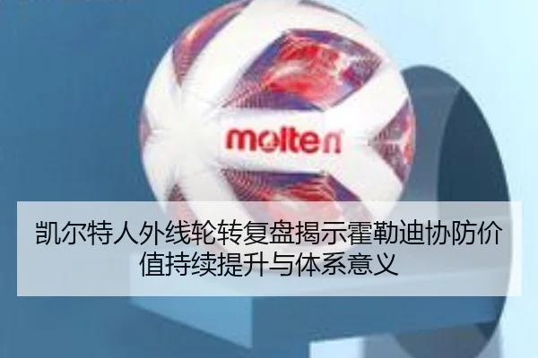 凯尔特人外线轮转复盘揭示霍勒迪协防价值持续提升与体系意义