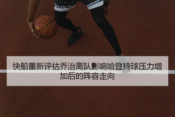 快船重新评估乔治离队影响哈登持球压力增加后的阵容走向